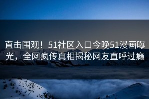 直击围观！51社区入口今晚51漫画曝光，全网疯传真相揭秘网友直呼过瘾