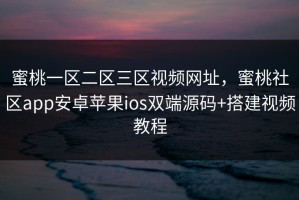 蜜桃一区二区三区视频网址，蜜桃社区app安卓苹果ios双端源码+搭建视频教程