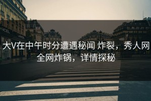大V在中午时分遭遇秘闻 炸裂，秀人网全网炸锅，详情探秘