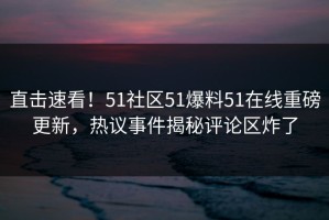 直击速看！51社区51爆料51在线重磅更新，热议事件揭秘评论区炸了
