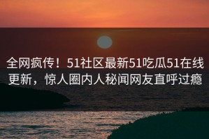 全网疯传！51社区最新51吃瓜51在线更新，惊人圈内人秘闻网友直呼过瘾
