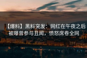 【爆料】黑料突发：网红在午夜之后被曝曾参与丑闻，愤怒席卷全网