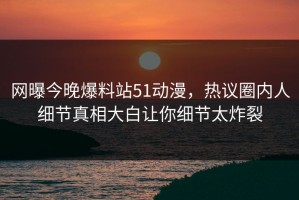 网曝今晚爆料站51动漫，热议圈内人细节真相大白让你细节太炸裂