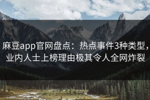 麻豆app官网盘点：热点事件3种类型，业内人士上榜理由极其令人全网炸裂