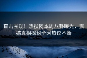 直击围观！热搜网本周八卦曝光，震撼真相揭秘全网热议不断