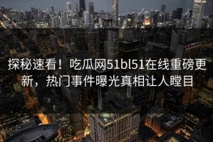 探秘速看！吃瓜网51bl51在线重磅更新，热门事件曝光真相让人瞠目