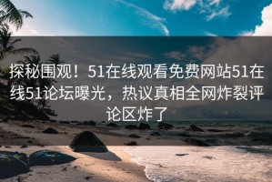 探秘围观！51在线观看免费网站51在线51论坛曝光，热议真相全网炸裂评论区炸了