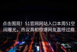 点击围观！51官网网站入口本周51空间曝光，热议真相惊爆网友直呼过瘾