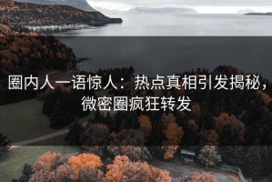 圈内人一语惊人：热点真相引发揭秘，微密圈疯狂转发