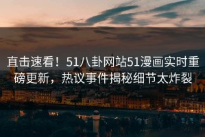 直击速看！51八卦网站51漫画实时重磅更新，热议事件揭秘细节太炸裂