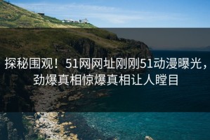 探秘围观！51网网址刚刚51动漫曝光，劲爆真相惊爆真相让人瞠目