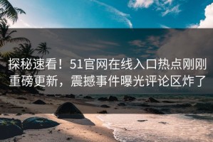 探秘速看！51官网在线入口热点刚刚重磅更新，震撼事件曝光评论区炸了