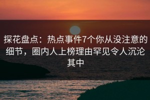 探花盘点：热点事件7个你从没注意的细节，圈内人上榜理由罕见令人沉沦其中