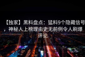 【独家】黑料盘点：猛料9个隐藏信号，神秘人上榜理由史无前例令人刷爆评论