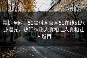 震惊全网！51黑科网官网51在线51八卦曝光，热门神秘人真相让人真相让人瞠目