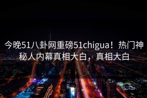 今晚51八卦网重磅51chigua！热门神秘人内幕真相大白，真相大白