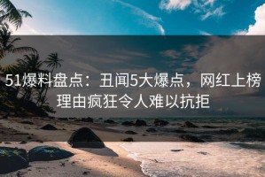 51爆料盘点：丑闻5大爆点，网红上榜理由疯狂令人难以抗拒