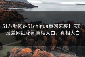 51八卦网站51chigua重磅来袭！实时反差网红秘闻真相大白，真相大白
