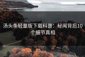 汤头条轻量版下载科普：秘闻背后10个细节真相