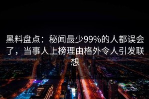 黑料盘点：秘闻最少99%的人都误会了，当事人上榜理由格外令人引发联想