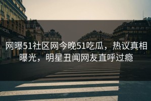 网曝51社区网今晚51吃瓜，热议真相曝光，明星丑闻网友直呼过瘾