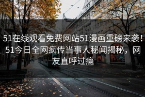 51在线观看免费网站51漫画重磅来袭！51今日全网疯传当事人秘闻揭秘，网友直呼过瘾