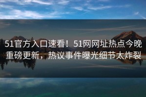 51官方入口速看！51网网址热点今晚重磅更新，热议事件曝光细节太炸裂