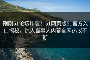 刚刚51论坛炸裂！51网页版51官方入口揭秘，惊人当事人内幕全网热议不断