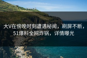 大V在傍晚时刻遭遇秘闻，刷屏不断，51爆料全网炸锅，详情曝光