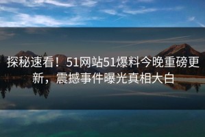 探秘速看！51网站51爆料今晚重磅更新，震撼事件曝光真相大白