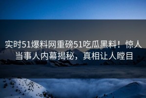 实时51爆料网重磅51吃瓜黑料！惊人当事人内幕揭秘，真相让人瞠目