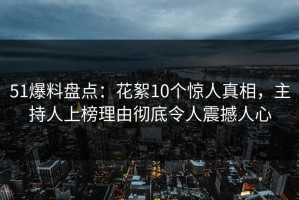 51爆料盘点：花絮10个惊人真相，主持人上榜理由彻底令人震撼人心