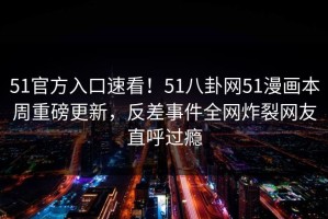51官方入口速看！51八卦网51漫画本周重磅更新，反差事件全网炸裂网友直呼过瘾
