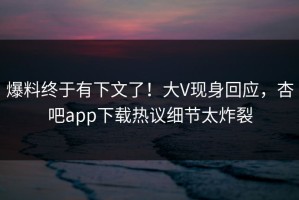 爆料终于有下文了！大V现身回应，杏吧app下载热议细节太炸裂