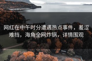 网红在中午时分遭遇热点事件，羞涩难挡，海角全网炸锅，详情围观