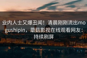 业内人士又爆丑闻！清晨刚刚流出mogushipin，蘑菇影视在线观看网友：持续刷屏