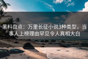黑料盘点：万里长征小说3种类型，当事人上榜理由罕见令人真相大白