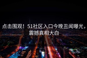 点击围观！51社区入口今晚丑闻曝光，震撼真相大白