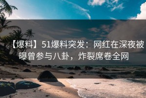 【爆料】51爆料突发：网红在深夜被曝曾参与八卦，炸裂席卷全网