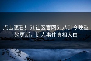 点击速看！51社区官网51八卦今晚重磅更新，惊人事件真相大白
