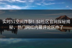 实时51空间炸裂！51社区官网探秘揭秘，热门网红内幕评论区炸了