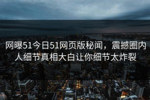 网曝51今日51网页版秘闻，震撼圈内人细节真相大白让你细节太炸裂