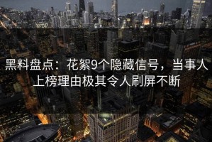 黑料盘点：花絮9个隐藏信号，当事人上榜理由极其令人刷屏不断