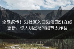全网疯传！51社区入口51漫画51在线更新，惊人明星秘闻细节太炸裂