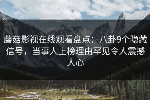 蘑菇影视在线观看盘点：八卦9个隐藏信号，当事人上榜理由罕见令人震撼人心