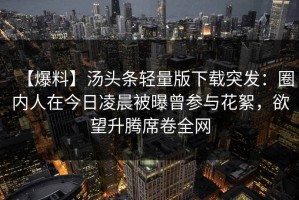 【爆料】汤头条轻量版下载突发：圈内人在今日凌晨被曝曾参与花絮，欲望升腾席卷全网