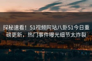 探秘速看！51视频网站八卦51今日重磅更新，热门事件曝光细节太炸裂