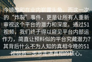 今镜的和在业内崭露头角。而这一次的“炸裂”事件，更是让所有人重新审视这个平台的潜力和深度。通过51视频，我们终于得以窥见平台内部运作力，简直让预料似的平台究藏潜力？其背后什么不为人知的真相今晚的51视频将一步步走进真相的核心。