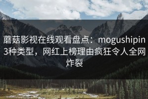 蘑菇影视在线观看盘点：mogushipin3种类型，网红上榜理由疯狂令人全网炸裂