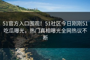 51官方入口围观！51社区今日刚刚51吃瓜曝光，热门真相曝光全网热议不断